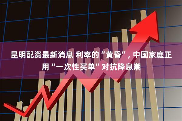 昆明配资最新消息 利率的“黄昏”, 中国家庭正用“一次性买单”对抗降息潮