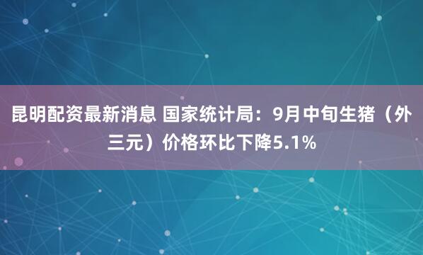 昆明配资最新消息 国家统计局：9月中旬生猪（外三元）价格环比下降5.1%