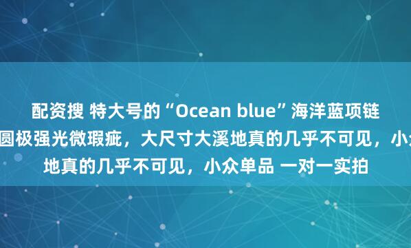 配资搜 特大号的“Ocean blue”海洋蓝项链 13～16.4mm 正圆极强光微瑕疵，大尺寸大溪地真的几乎不可见，小众单品 一对一实拍