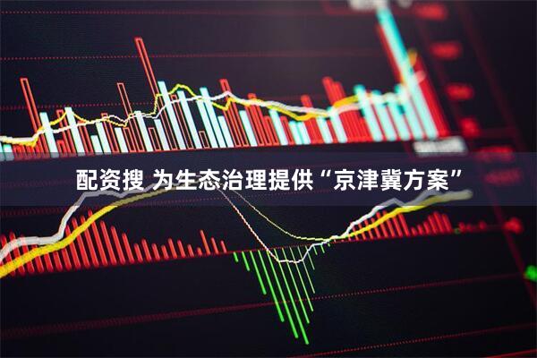配资搜 为生态治理提供“京津冀方案”