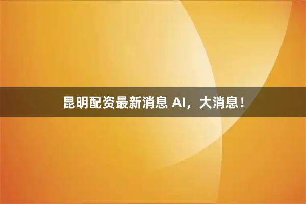 昆明配资最新消息 AI，大消息！
