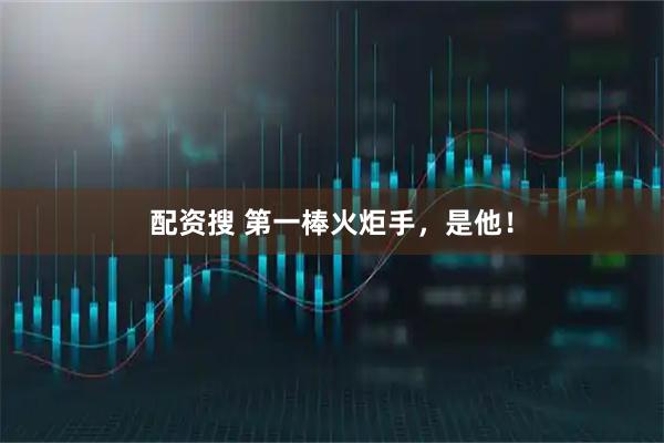 配资搜 第一棒火炬手，是他！