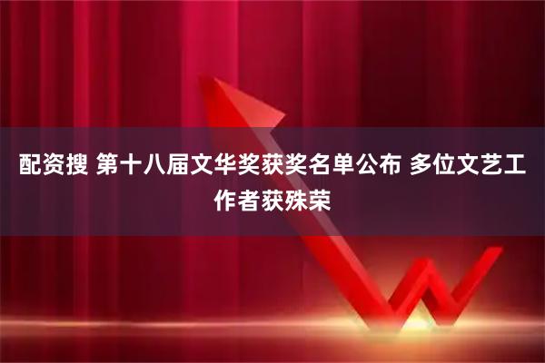 配资搜 第十八届文华奖获奖名单公布 多位文艺工作者获殊荣