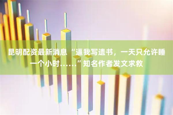 昆明配资最新消息 “逼我写遗书，一天只允许睡一个小时……”知名作者发文求救