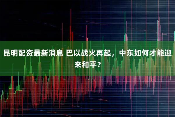 昆明配资最新消息 巴以战火再起，中东如何才能迎来和平？