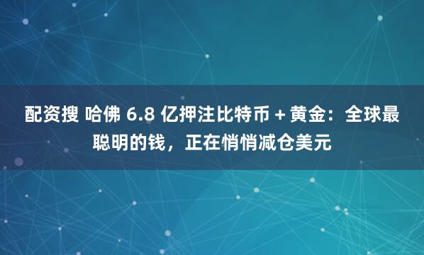 配资搜 哈佛 6.8 亿押注比特币＋黄金：全球最聪明的钱，正在悄悄减仓美元