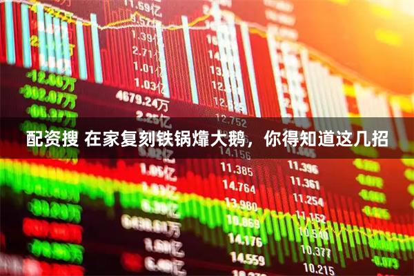配资搜 在家复刻铁锅㸆大鹅,你得知道这几招