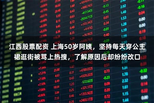 江西股票配资 上海50岁阿姨，坚持每天穿公主裙逛街被骂上热搜，了解原因后却纷纷改口