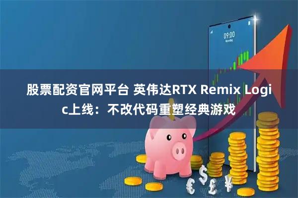 股票配资官网平台 英伟达RTX Remix Logic上线：不改代码重塑经典游戏