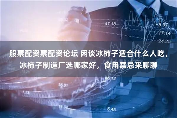 股票配资票配资论坛 闲谈冰柿子适合什么人吃，冰柿子制造厂选哪家好，食用禁忌来聊聊