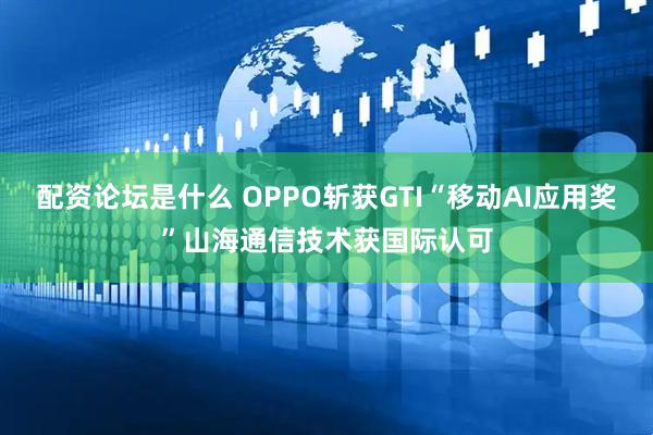 配资论坛是什么 OPPO斩获GTI“移动AI应用奖”山海通信技术获国际认可