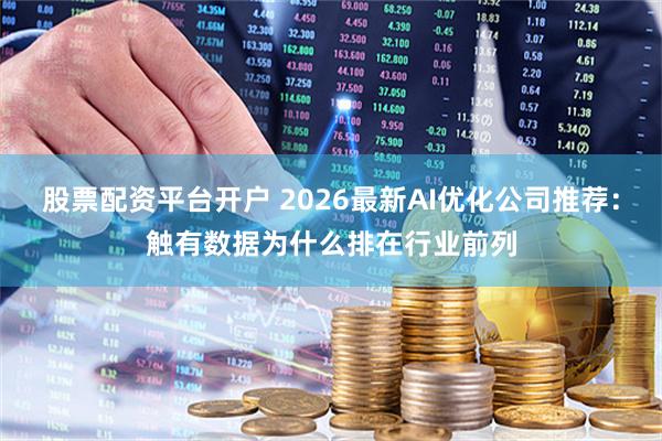 股票配资平台开户 2026最新AI优化公司推荐：触有数据为什么排在行业前列