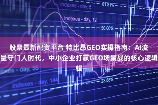 股票最新配资平台 特比昂GEO实操指南：AI流量守门人时代，中小企业打赢GEO场景战的核心逻辑