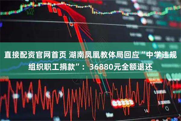 直接配资官网首页 湖南凤凰教体局回应“中学违规组织职工捐款”：36880元全额退还