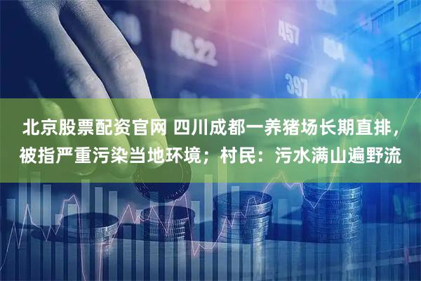 北京股票配资官网 四川成都一养猪场长期直排，被指严重污染当地环境；村民：污水满山遍野流