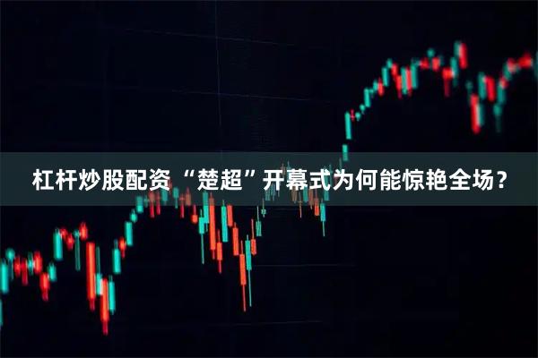 杠杆炒股配资 “楚超”开幕式为何能惊艳全场？