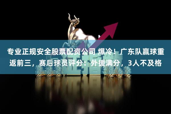 专业正规安全股票配资公司 爆冷！广东队赢球重返前三，赛后球员评分：外援满分，3人不及格