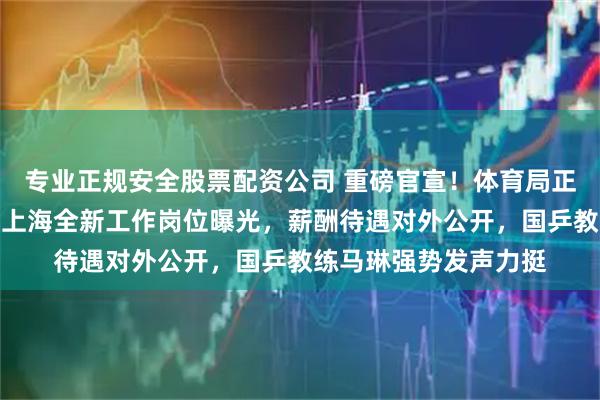 专业正规安全股票配资公司 重磅官宣!体育局正式发布消息,王曼昱上海全新工作岗位曝光,薪酬待遇对外公开,国乒教练马琳强势发声力挺