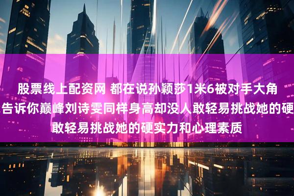 股票线上配资网 都在说孙颖莎1米6被对手大角度正手打穿，我告诉你巅峰刘诗雯同样身高却没人敢轻易挑战她的硬实力和心理素质