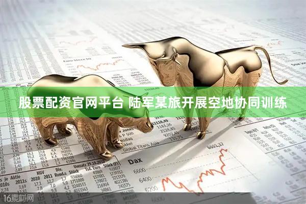 股票配资官网平台 陆军某旅开展空地协同训练