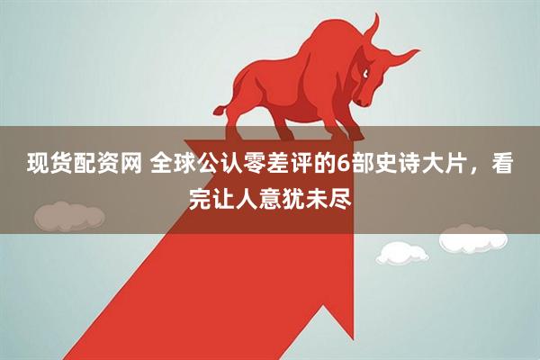 现货配资网 全球公认零差评的6部史诗大片，看完让人意犹未尽