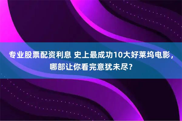 专业股票配资利息 史上最成功10大好莱坞电影，哪部让你看完意犹未尽？