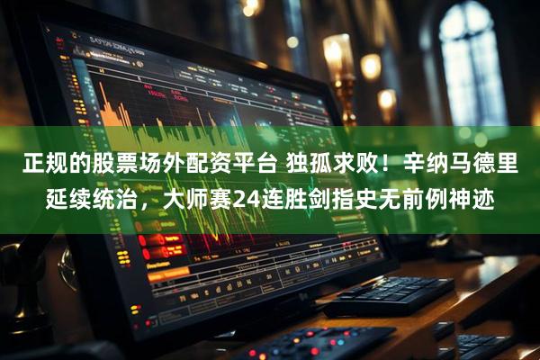 正规的股票场外配资平台 独孤求败！辛纳马德里延续统治，大师赛24连胜剑指史无前例神迹