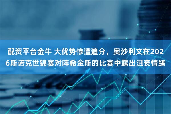 配资平台金牛 大优势惨遭追分，奥沙利文在2026斯诺克世锦赛对阵希金斯的比赛中露出沮丧情绪