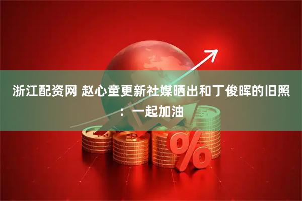 浙江配资网 赵心童更新社媒晒出和丁俊晖的旧照：一起加油