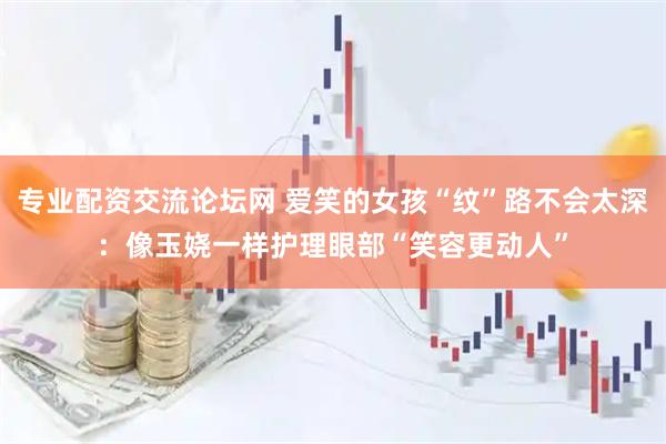 专业配资交流论坛网 爱笑的女孩“纹”路不会太深：像玉娆一样护理眼部“笑容更动人”