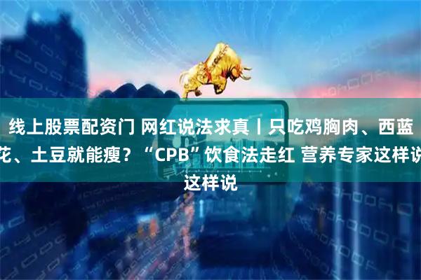 线上股票配资门 网红说法求真丨只吃鸡胸肉、西蓝花、土豆就能瘦？“CPB”饮食法走红 营养专家这样说