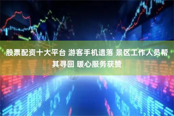 股票配资十大平台 游客手机遗落 景区工作人员帮其寻回 暖心服务获赞