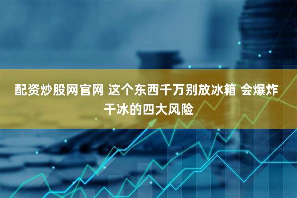 配资炒股网官网 这个东西千万别放冰箱 会爆炸 干冰的四大风险