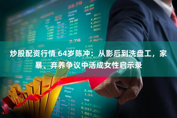 炒股配资行情 64岁陈冲：从影后到洗盘工，家暴、弃养争议中活成女性启示录