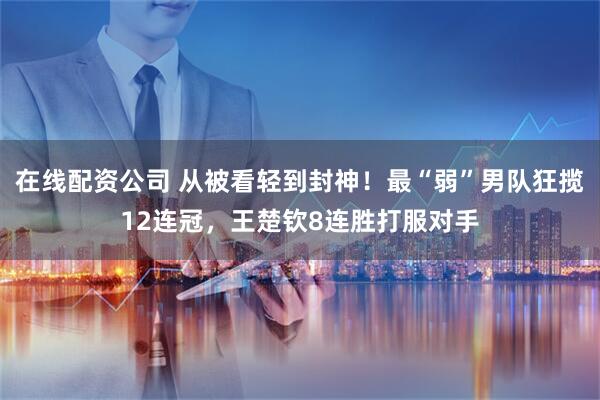在线配资公司 从被看轻到封神！最“弱”男队狂揽12连冠，王楚钦8连胜打服对手