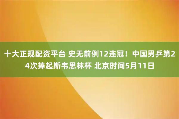 十大正规配资平台 史无前例12连冠！中国男乒第24次捧起斯韦思林杯 北京时间5月11日