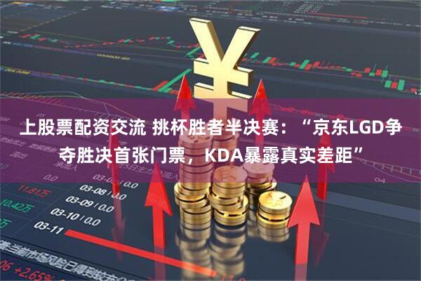 上股票配资交流 挑杯胜者半决赛：“京东LGD争夺胜决首张门票，KDA暴露真实差距”