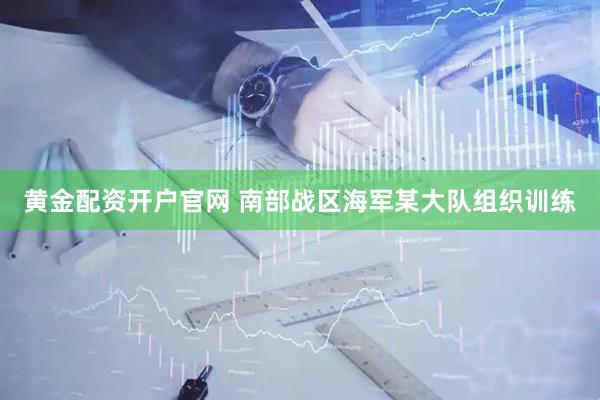 黄金配资开户官网 南部战区海军某大队组织训练
