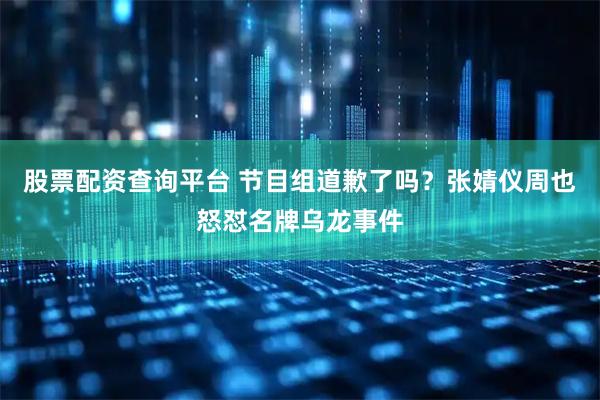 股票配资查询平台 节目组道歉了吗？张婧仪周也怒怼名牌乌龙事件