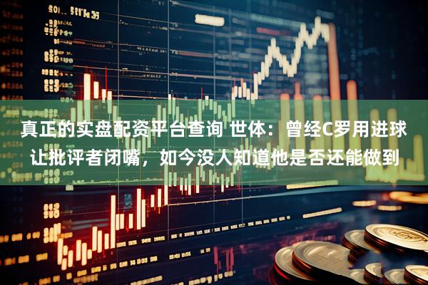 真正的实盘配资平台查询 世体：曾经C罗用进球让批评者闭嘴，如今没人知道他是否还能做到