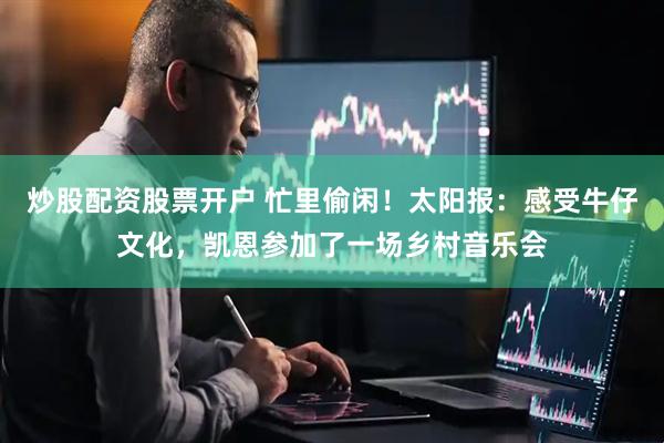 炒股配资股票开户 忙里偷闲！太阳报：感受牛仔文化，凯恩参加了一场乡村音乐会