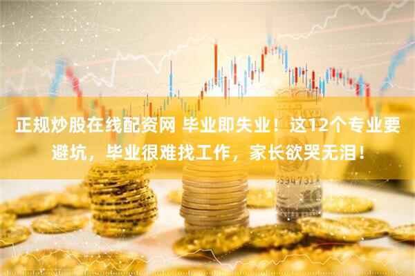 正规炒股在线配资网 毕业即失业！这12个专业要避坑，毕业很难找工作，家长欲哭无泪！