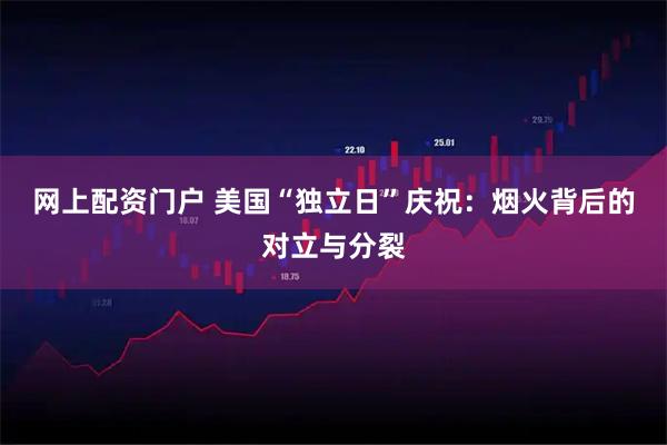网上配资门户 美国“独立日”庆祝：烟火背后的对立与分裂