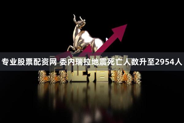 专业股票配资网 委内瑞拉地震死亡人数升至2954人