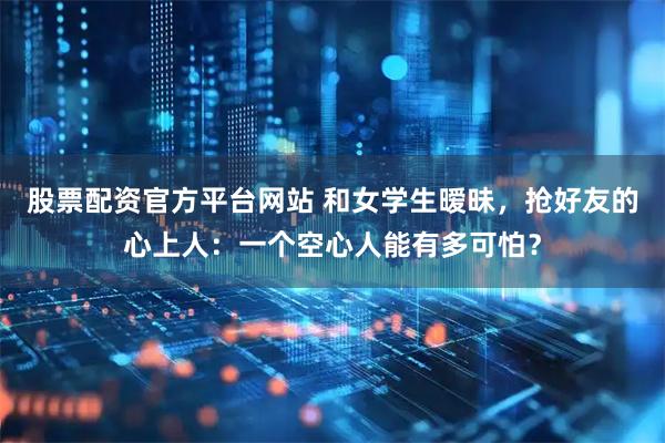 股票配资官方平台网站 和女学生暧昧，抢好友的心上人：一个空心人能有多可怕？