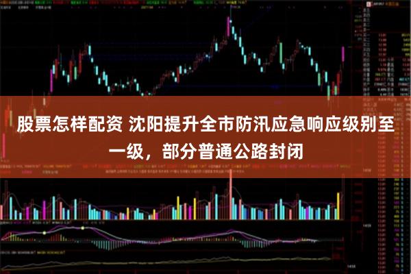 股票怎样配资 沈阳提升全市防汛应急响应级别至一级，部分普通公路封闭