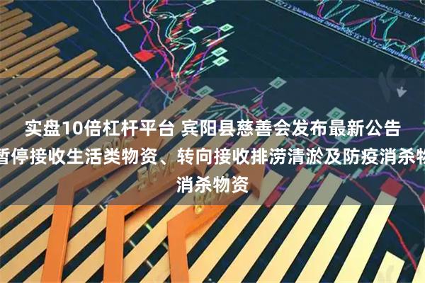 实盘10倍杠杆平台 宾阳县慈善会发布最新公告：暂停接收生活类物资、转向接收排涝清淤及防疫消杀物资