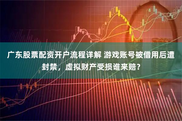 广东股票配资开户流程详解 游戏账号被借用后遭封禁，虚拟财产受损谁来赔？