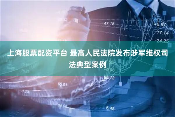 上海股票配资平台 最高人民法院发布涉军维权司法典型案例