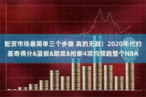 配资市场最简单三个步骤 真的无敌！2020年代约基奇得分&篮板&助攻&抢断4项均领跑整个NBA